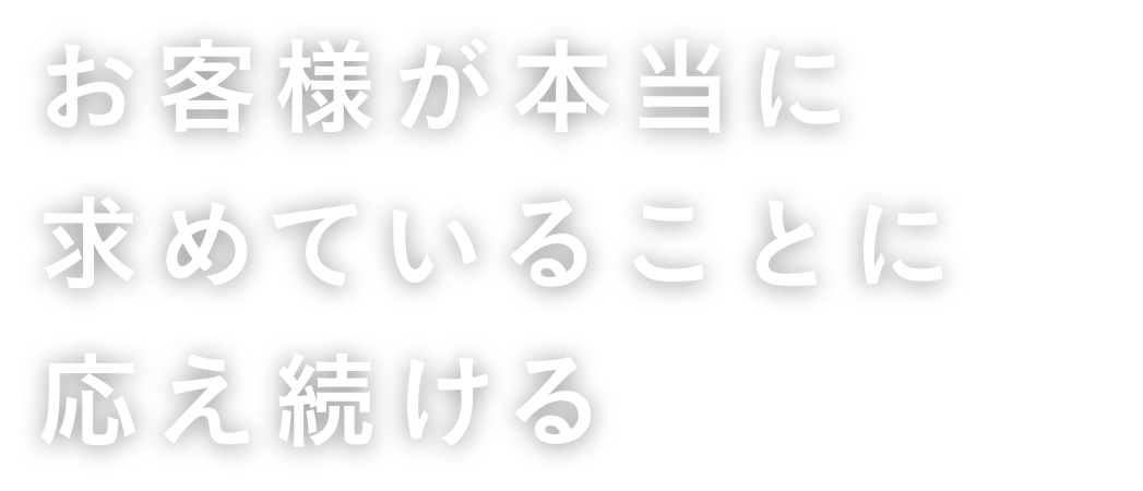 お客様が本当に求めていることに応え続ける